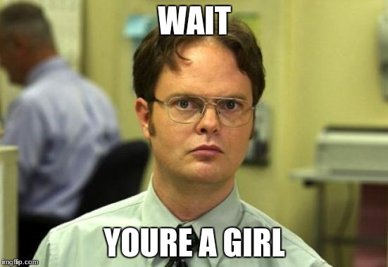 Dwight Schrute | WAIT; YOURE A GIRL | image tagged in memes,dwight schrute | made w/ Imgflip meme maker