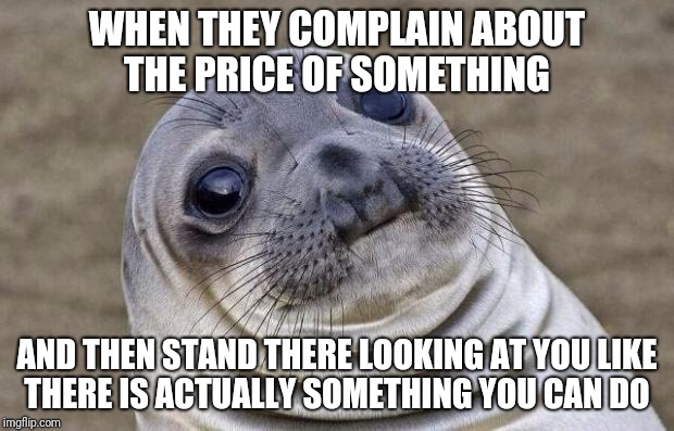 I don't set the prices  | WHEN THEY COMPLAIN ABOUT THE PRICE OF SOMETHING; AND THEN STAND THERE LOOKING AT YOU LIKE THERE IS ACTUALLY SOMETHING YOU CAN DO | image tagged in memes,awkward moment sealion,retail,customers | made w/ Imgflip meme maker
