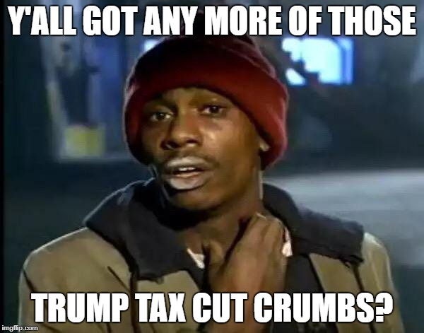 Y'all Got Any More Of That | Y'ALL GOT ANY MORE OF THOSE; TRUMP TAX CUT CRUMBS? | image tagged in memes,y'all got any more of that | made w/ Imgflip meme maker