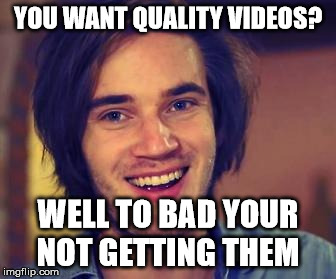 Pewdiepie | YOU WANT QUALITY VIDEOS? WELL TO BAD YOUR NOT GETTING THEM | image tagged in pewdiepie | made w/ Imgflip meme maker