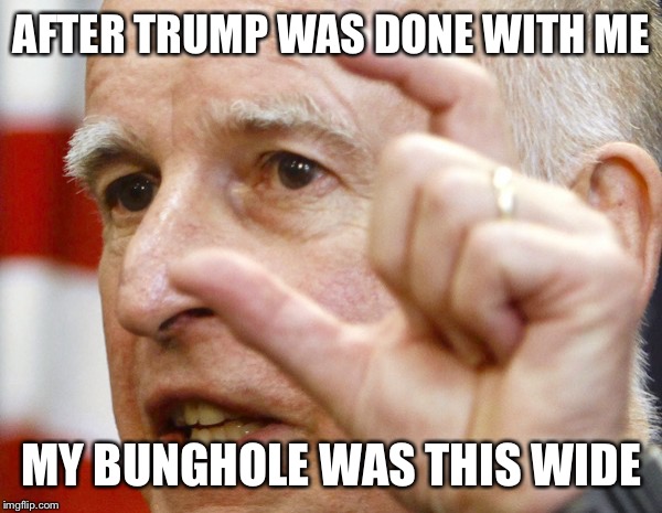 Jerry Brown | AFTER TRUMP WAS DONE WITH ME; MY BUNGHOLE WAS THIS WIDE | image tagged in jerry brown | made w/ Imgflip meme maker