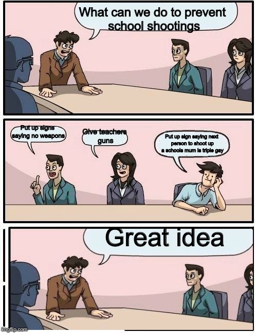 Boardroom Meeting Suggestion Meme | What can we do to prevent school shootings; Put up signs saying no weapons; Give teachers guns; Put up sign saying next person to shoot up a schools mum is triple gay; Great idea | image tagged in memes,boardroom meeting suggestion | made w/ Imgflip meme maker