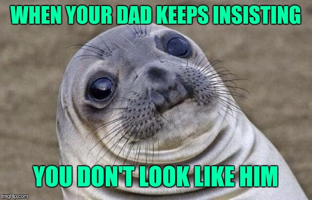 Awkward Moment Sealion Meme | WHEN YOUR DAD KEEPS INSISTING; YOU DON'T LOOK LIKE HIM | image tagged in memes,awkward moment sealion | made w/ Imgflip meme maker