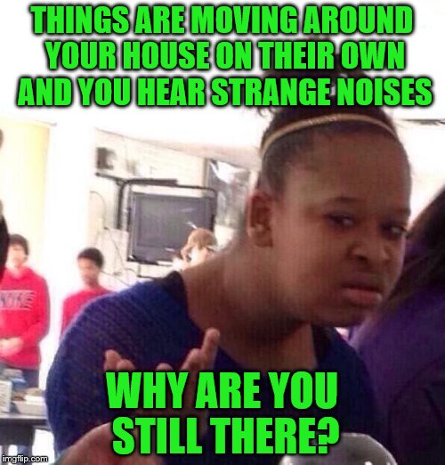 Black Girl Wat Meme | THINGS ARE MOVING AROUND YOUR HOUSE ON THEIR OWN AND YOU HEAR STRANGE NOISES WHY ARE YOU STILL THERE? | image tagged in memes,black girl wat | made w/ Imgflip meme maker