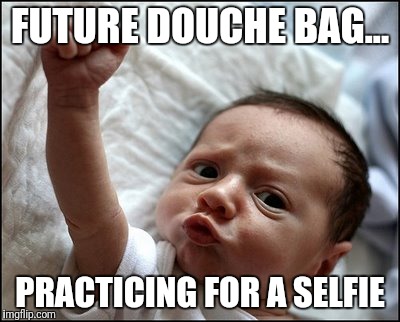 Baby Raising Fist | FUTURE DOUCHE BAG... PRACTICING FOR A SELFIE | image tagged in baby raising fist | made w/ Imgflip meme maker