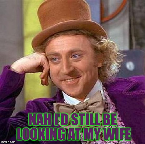 Creepy Condescending Wonka Meme | NAH I’D STILL BE LOOKING AT MY WIFE | image tagged in memes,creepy condescending wonka | made w/ Imgflip meme maker