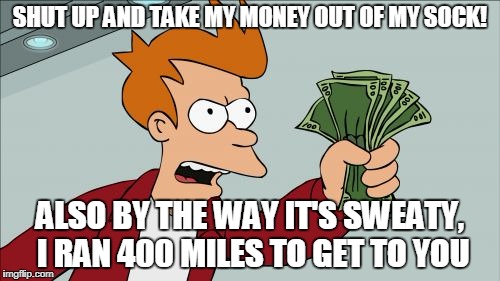 Shut Up And Take My Money Fry Meme | SHUT UP AND TAKE MY MONEY OUT OF MY SOCK! ALSO BY THE WAY IT'S SWEATY, I RAN 400 MILES TO GET TO YOU | image tagged in memes,shut up and take my money fry | made w/ Imgflip meme maker