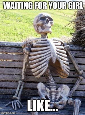 Waiting Skeleton Meme | WAITING FOR YOUR GIRL; LIKE... | image tagged in memes,waiting skeleton | made w/ Imgflip meme maker