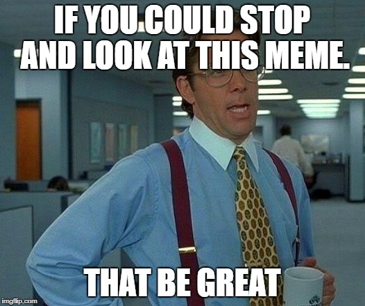 I need to stop Making this meme | IF YOU COULD STOP AND LOOK AT THIS MEME. THAT BE GREAT | image tagged in memes,that would be great | made w/ Imgflip meme maker