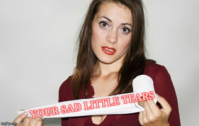 Butthurt bad?,,, | YOUR SAD LITTLE TEARS | image tagged in butthurt bad?   | made w/ Imgflip meme maker