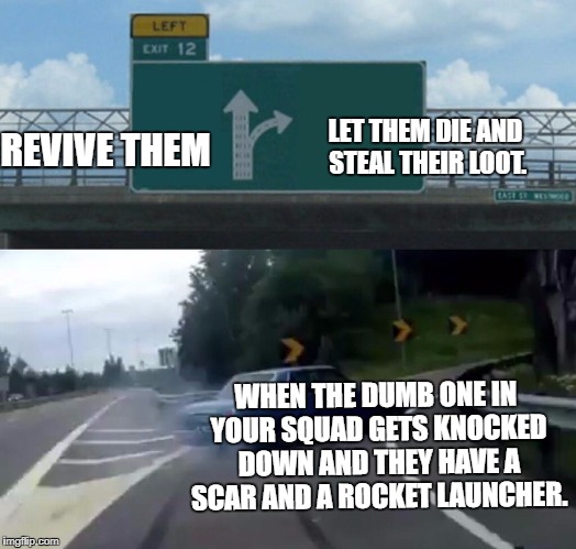 Left Exit 12 Off Ramp | REVIVE THEM; LET THEM DIE AND STEAL THEIR LOOT. WHEN THE DUMB ONE IN YOUR SQUAD GETS KNOCKED DOWN AND THEY HAVE A SCAR AND A ROCKET LAUNCHER. | image tagged in memes,left exit 12 off ramp | made w/ Imgflip meme maker