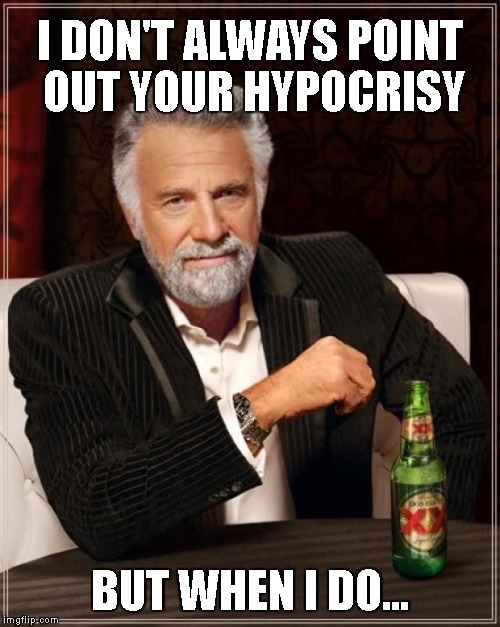 The Most Interesting Man In The World Meme | I DON'T ALWAYS POINT OUT YOUR HYPOCRISY; BUT WHEN I DO... | image tagged in memes,the most interesting man in the world | made w/ Imgflip meme maker