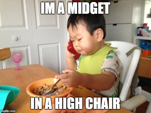 Midget in a high chair | IM A MIDGET; IN A HIGH CHAIR | image tagged in memes | made w/ Imgflip meme maker