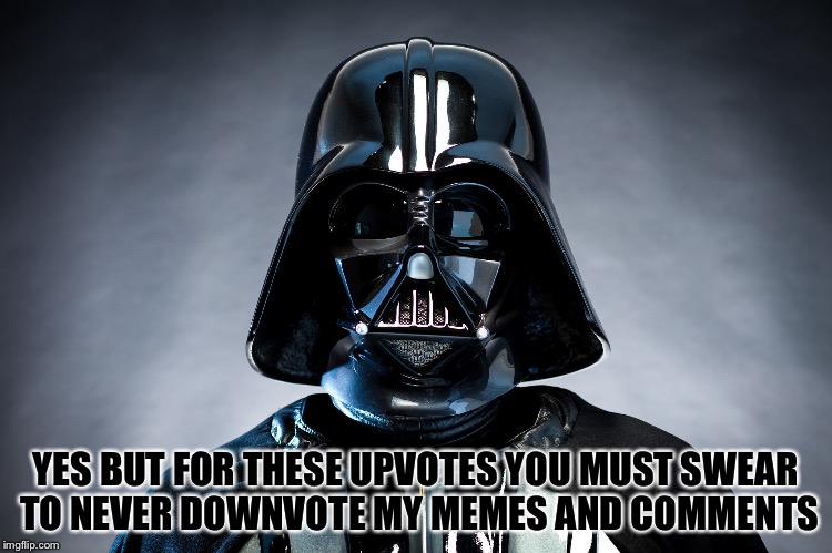Darth Vader | YES BUT FOR THESE UPVOTES YOU MUST SWEAR TO NEVER DOWNVOTE MY MEMES AND COMMENTS | image tagged in darth vader | made w/ Imgflip meme maker