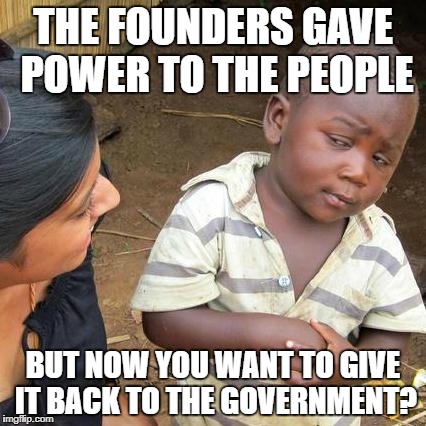 Third World Skeptical Kid | THE FOUNDERS GAVE POWER TO THE PEOPLE; BUT NOW YOU WANT TO GIVE IT BACK TO THE GOVERNMENT? | image tagged in memes,third world skeptical kid | made w/ Imgflip meme maker