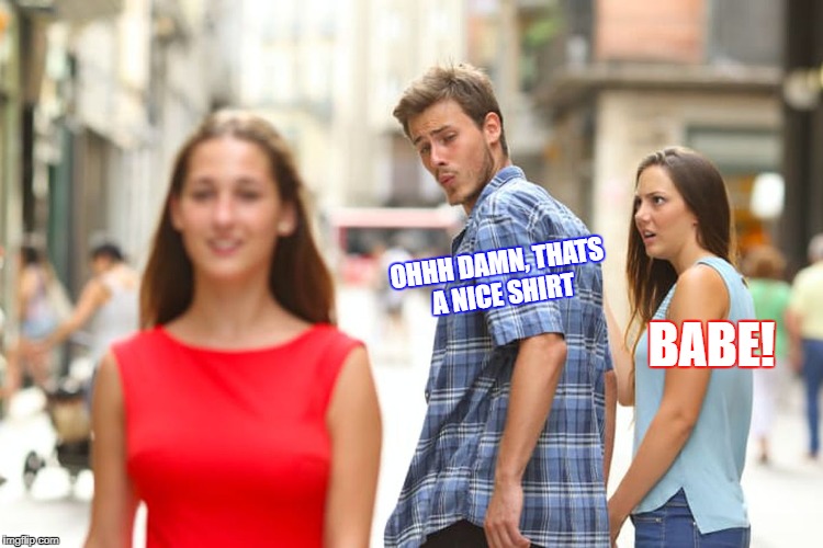 That shirt doeee | OHHH DAMN, THATS A NICE SHIRT; BABE! | image tagged in memes,distracted boyfriend | made w/ Imgflip meme maker