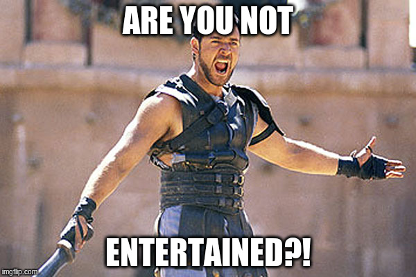 Are You Not Entertained | ARE YOU NOT; ENTERTAINED?! | image tagged in are you not entertained | made w/ Imgflip meme maker