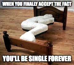 WHEN YOU FINALLY ACCEPT THE FACT; YOU'LL BE SINGLE FOREVER | image tagged in memes | made w/ Imgflip meme maker