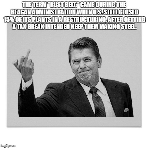 Reagan flipping the bird | THE TERM "RUST BELT," CAME DURING THE REAGAN ADMINISTRATION WHEN U.S. STEEL CLOSED 15% OF ITS PLANTS IN A RESTRUCTURING, AFTER GETTING A TAX BREAK INTENDED KEEP THEM MAKING STEEL. | image tagged in reagan flipping the bird | made w/ Imgflip meme maker