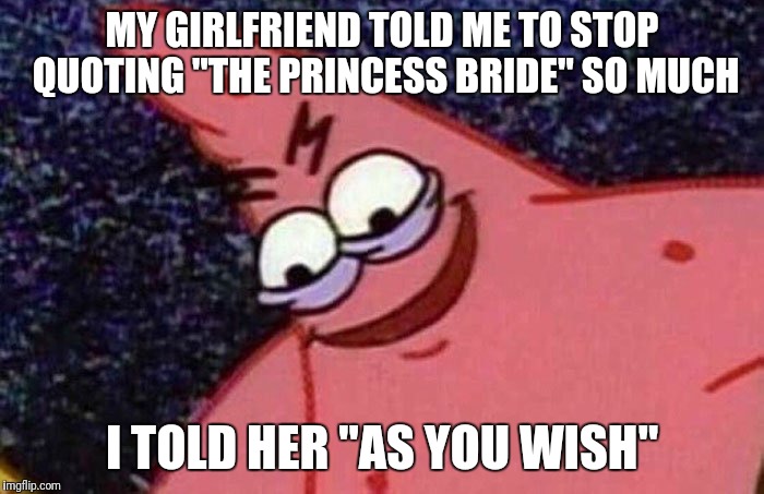 Trying this new meme out | MY GIRLFRIEND TOLD ME TO STOP QUOTING "THE PRINCESS BRIDE" SO MUCH; I TOLD HER "AS YOU WISH" | image tagged in evil patrick,princess bride | made w/ Imgflip meme maker
