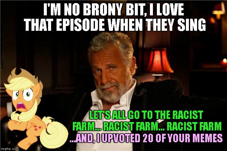 I'M NO BRONY BIT, I LOVE THAT EPISODE WHEN THEY SING LET'S ALL GO TO THE RACIST FARM... RACIST FARM... RACIST FARM ...AND, I UPVOTED 20 OF Y | made w/ Imgflip meme maker