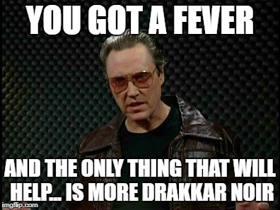 Needs More Cowbell | YOU GOT A FEVER; AND THE ONLY THING THAT WILL HELP... IS MORE DRAKKAR NOIR | image tagged in needs more cowbell | made w/ Imgflip meme maker