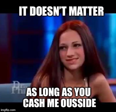 IT DOESN’T MATTER AS LONG AS YOU CASH ME OUSSIDE | made w/ Imgflip meme maker