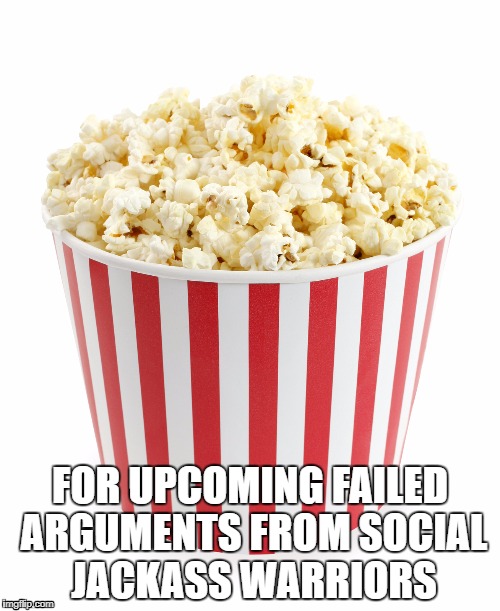 Grab the popcorn guys. | FOR UPCOMING FAILED ARGUMENTS FROM SOCIAL JACKASS WARRIORS | image tagged in popcorn,sjw | made w/ Imgflip meme maker