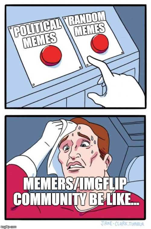 Inspired by comments I've seen.  | RANDOM MEMES; POLITICAL MEMES; MEMERS/IMGFLIP COMMUNITY BE LIKE... | image tagged in memes,two buttons | made w/ Imgflip meme maker