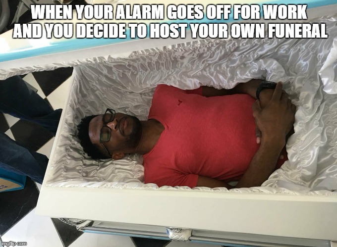 coffin nap | WHEN YOUR ALARM GOES OFF FOR WORK AND YOU DECIDE TO HOST YOUR OWN FUNERAL | image tagged in coffin nap | made w/ Imgflip meme maker