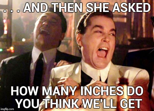 That's how it goes , whenever it snows | . . . AND THEN SHE ASKED; HOW MANY INCHES DO YOU THINK WE'LL GET | image tagged in goodfellas laugh,snowstorm,good question,innuendo | made w/ Imgflip meme maker