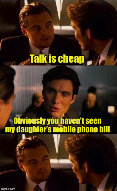 Talk is cheap, unless you’re on a limited voice plan | Talk is cheap; Obviously you haven’t seen my daughter’s mobile phone bill | image tagged in memes,inception,phone,talk | made w/ Imgflip meme maker
