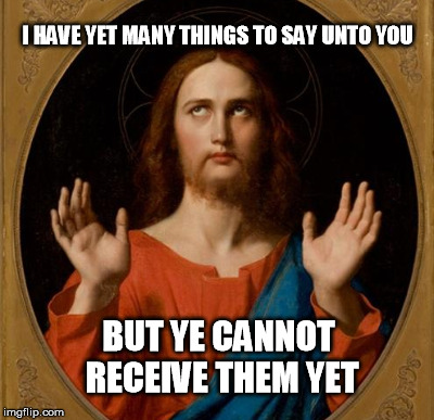 I HAVE YET MANY THINGS TO SAY UNTO YOU BUT YE CANNOT RECEIVE THEM YET | made w/ Imgflip meme maker