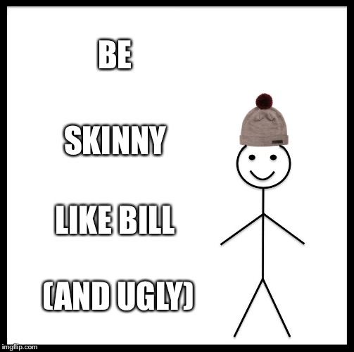Be Like Bill Meme | BE; SKINNY; LIKE BILL; (AND UGLY) | image tagged in memes,be like bill | made w/ Imgflip meme maker