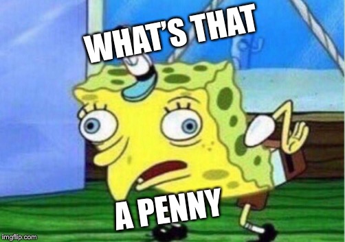 Mocking Spongebob Meme | WHAT’S THAT; A PENNY | image tagged in memes,mocking spongebob | made w/ Imgflip meme maker