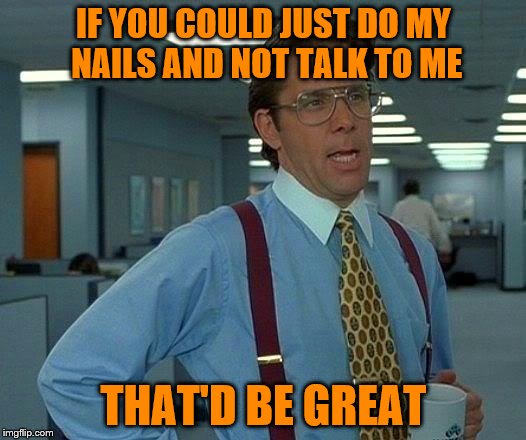 That Would Be Great Meme | IF YOU COULD JUST DO MY NAILS AND NOT TALK TO ME THAT'D BE GREAT | image tagged in memes,that would be great | made w/ Imgflip meme maker