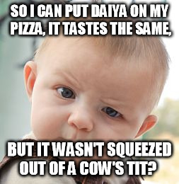 Skeptical Baby Meme | SO I CAN PUT DAIYA ON MY PIZZA, IT TASTES THE SAME, BUT IT WASN'T SQUEEZED OUT OF A COW'S TIT? | image tagged in memes,skeptical baby | made w/ Imgflip meme maker