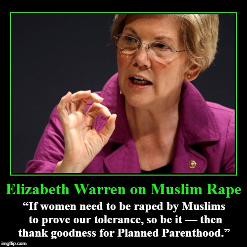 More PROOF Liberalism is a Mental Illness | Elizabeth Warren on Muslim **pe | “If women need to be **ped by Muslims to prove our tolerance, so be it — then thank goodness for Planned P | image tagged in elizabeth warren,pocahantas,pocajaundice,muslim rape,you first beeotch | made w/ Imgflip demotivational maker