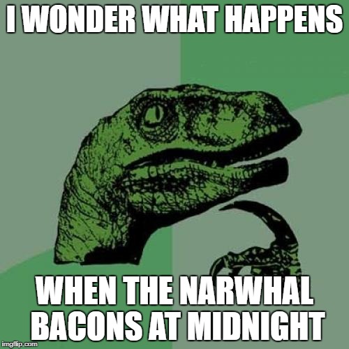 Just a Random Thought ... | I WONDER WHAT HAPPENS; WHEN THE NARWHAL BACONS AT MIDNIGHT | image tagged in memes,philosoraptor | made w/ Imgflip meme maker