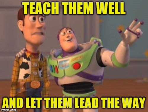 X, X Everywhere Meme | TEACH THEM WELL AND LET THEM LEAD THE WAY | image tagged in memes,x x everywhere | made w/ Imgflip meme maker