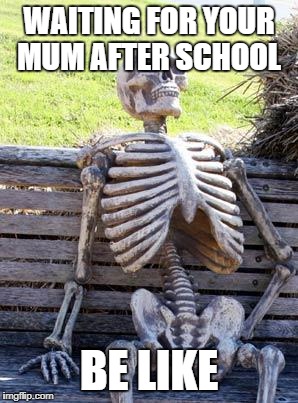 Waiting Skeleton Meme | WAITING FOR YOUR MUM AFTER SCHOOL; BE LIKE | image tagged in memes,waiting skeleton | made w/ Imgflip meme maker