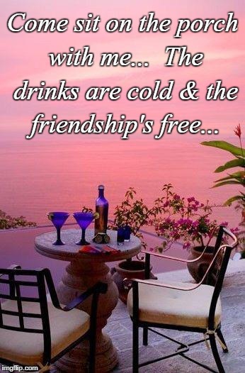 Sit with me... | Come sit on the porch with me...  The drinks are cold & the friendship's free... | image tagged in porch,with me,friendship,cold drinks | made w/ Imgflip meme maker