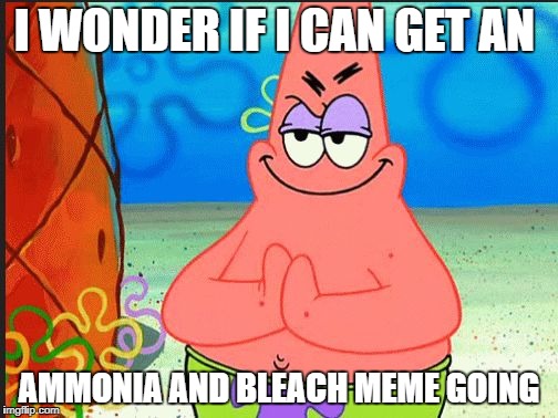 evil patrick | I WONDER IF I CAN GET AN; AMMONIA AND BLEACH MEME GOING | image tagged in evil patrick | made w/ Imgflip meme maker