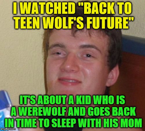 10 Guy Meme | I WATCHED "BACK TO TEEN WOLF'S FUTURE" IT'S ABOUT A KID WHO IS A WEREWOLF AND GOES BACK IN TIME TO SLEEP WITH HIS MOM | image tagged in memes,10 guy | made w/ Imgflip meme maker