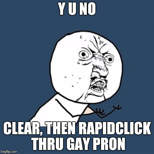 Y U No Meme | Y U NO CLEAR, THEN RAPIDCLICK THRU GAY PRON | image tagged in memes,y u no | made w/ Imgflip meme maker