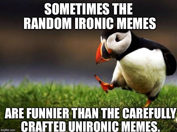 Unpopular Opinion Puffin Meme | SOMETIMES THE RANDOM IRONIC MEMES; ARE FUNNIER THAN THE CAREFULLY CRAFTED UNIRONIC MEMES. | image tagged in memes,unpopular opinion puffin | made w/ Imgflip meme maker