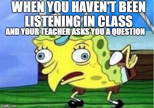 Mocking Spongebob Meme | WHEN YOU HAVEN'T BEEN LISTENING IN CLASS; AND YOUR TEACHER ASKS YOU A QUESTION | image tagged in memes,mocking spongebob | made w/ Imgflip meme maker