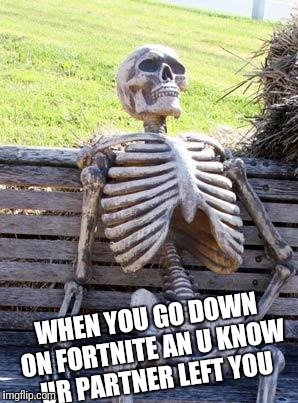 Waiting Skeleton Meme | WHEN YOU GO DOWN ON FORTNITE AN U KNOW UR PARTNER LEFT YOU | image tagged in memes,waiting skeleton | made w/ Imgflip meme maker