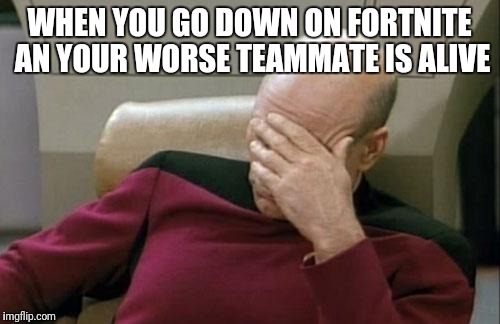 Captain Picard Facepalm | WHEN YOU GO DOWN ON FORTNITE AN YOUR WORSE TEAMMATE IS ALIVE | image tagged in memes,captain picard facepalm | made w/ Imgflip meme maker