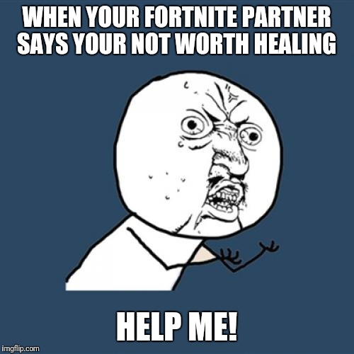 Y U No Meme | WHEN YOUR FORTNITE PARTNER SAYS YOUR NOT WORTH HEALING; HELP ME! | image tagged in memes,y u no | made w/ Imgflip meme maker